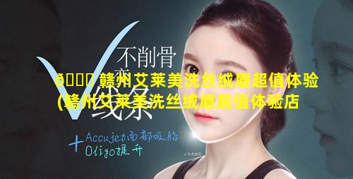 🐟 赣州艾莱美洗丝绒眉超值体验(赣州艾莱美洗丝绒眉超值体验店地址)